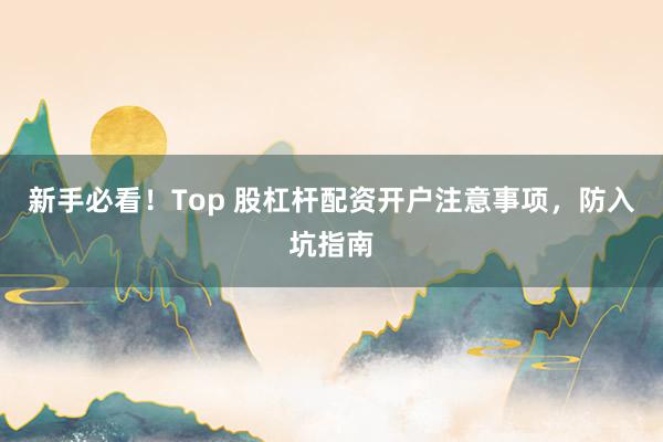 新手必看！Top 股杠杆配资开户注意事项，防入坑指南