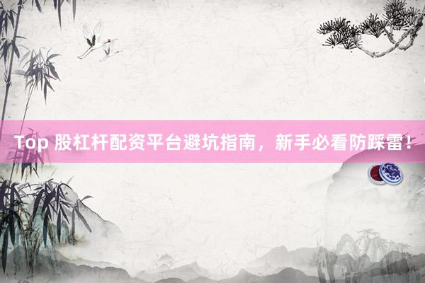Top 股杠杆配资平台避坑指南，新手必看防踩雷！