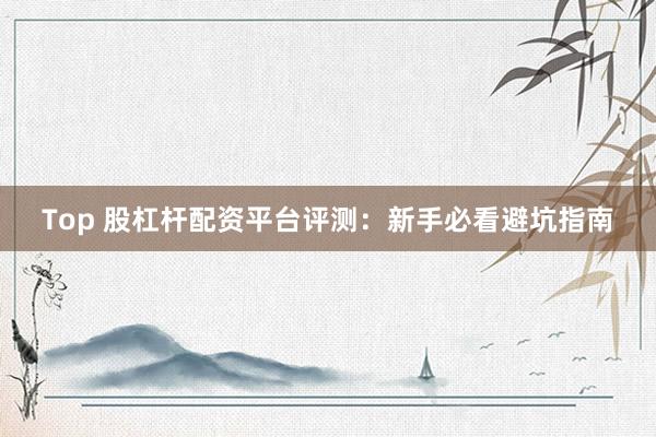 Top 股杠杆配资平台评测：新手必看避坑指南