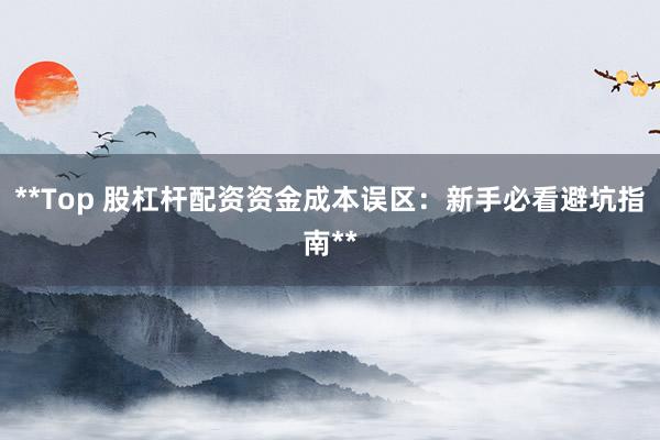 **Top 股杠杆配资资金成本误区：新手必看避坑指南**