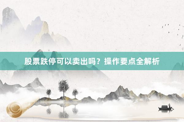 股票跌停可以卖出吗？操作要点全解析
