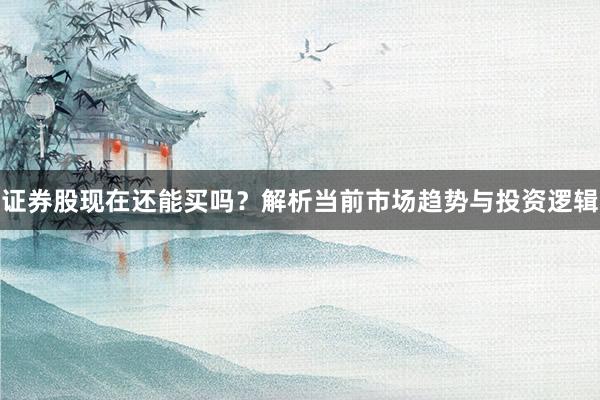 证券股现在还能买吗？解析当前市场趋势与投资逻辑