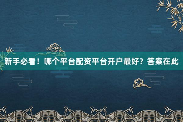 新手必看！哪个平台配资平台开户最好？答案在此