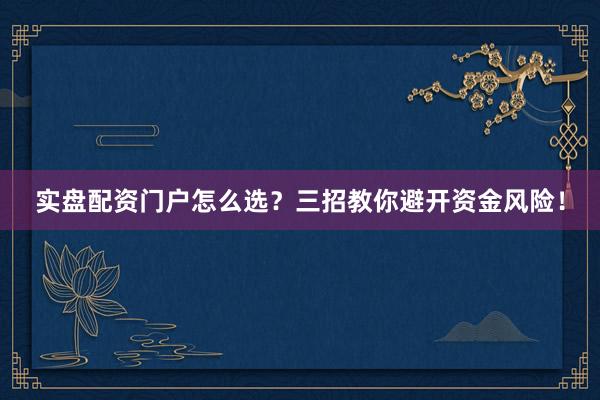 实盘配资门户怎么选？三招教你避开资金风险！