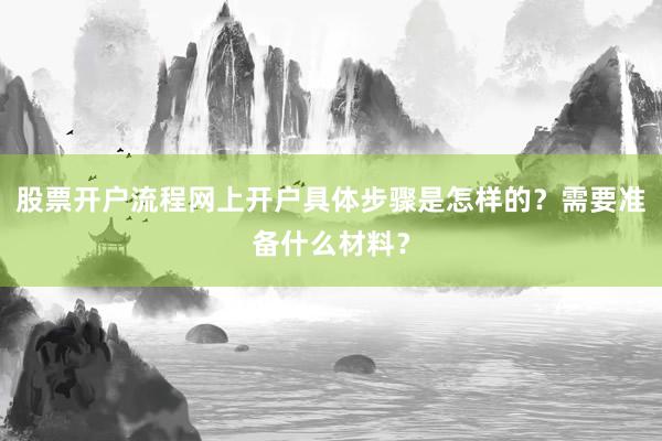 股票开户流程网上开户具体步骤是怎样的？需要准备什么材料？