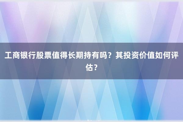 工商银行股票值得长期持有吗？其投资价值如何评估？