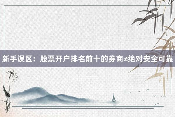新手误区：股票开户排名前十的券商≠绝对安全可靠