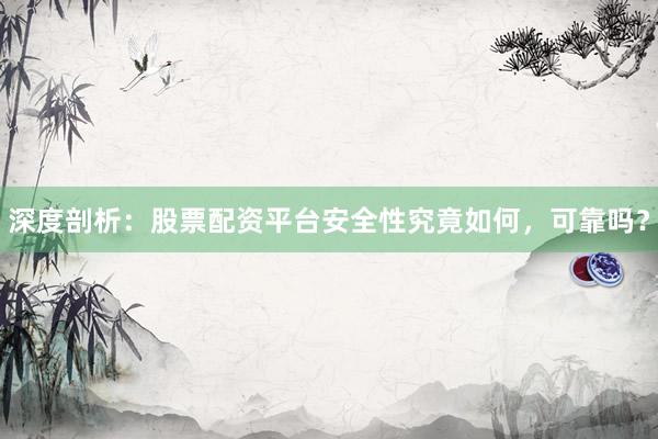 深度剖析：股票配资平台安全性究竟如何，可靠吗？