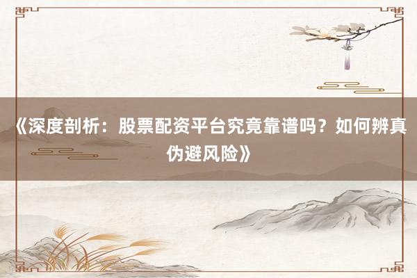 《深度剖析：股票配资平台究竟靠谱吗？如何辨真伪避风险》