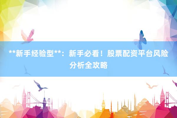 **新手经验型**：新手必看！股票配资平台风险分析全攻略