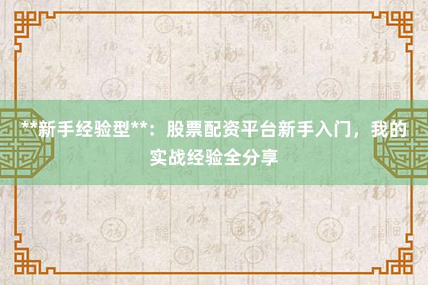 **新手经验型**：股票配资平台新手入门，我的实战经验全分享