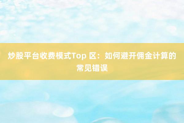 炒股平台收费模式Top 区：如何避开佣金计算的常见错误