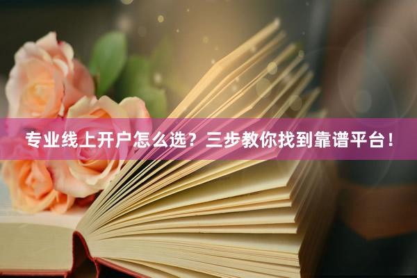 专业线上开户怎么选？三步教你找到靠谱平台！