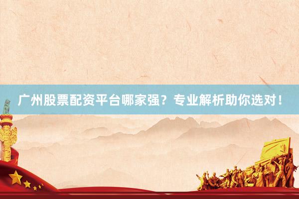 广州股票配资平台哪家强？专业解析助你选对！