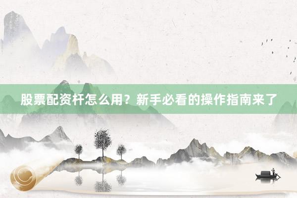 股票配资杆怎么用？新手必看的操作指南来了