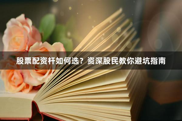 股票配资杆如何选？资深股民教你避坑指南