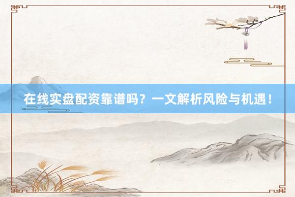 在线实盘配资靠谱吗？一文解析风险与机遇！