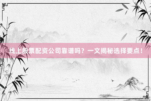 线上股票配资公司靠谱吗？一文揭秘选择要点！