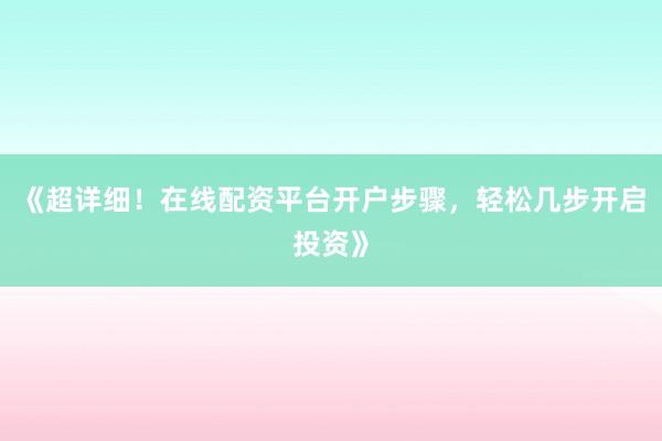 《超详细！在线配资平台开户步骤，轻松几步开启投资》