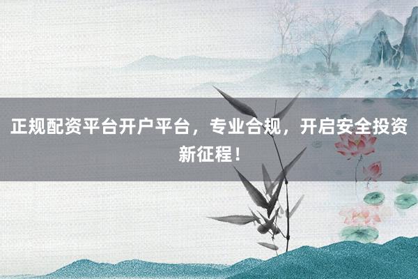 正规配资平台开户平台，专业合规，开启安全投资新征程！