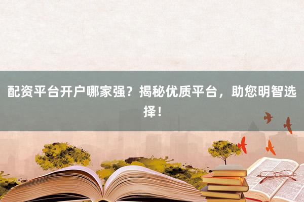 配资平台开户哪家强？揭秘优质平台，助您明智选择！