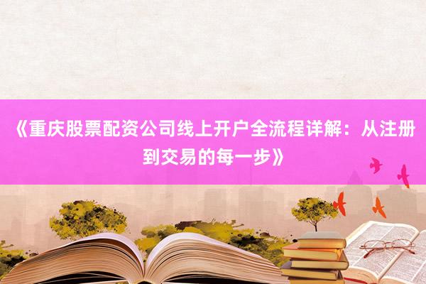 《重庆股票配资公司线上开户全流程详解：从注册到交易的每一步》