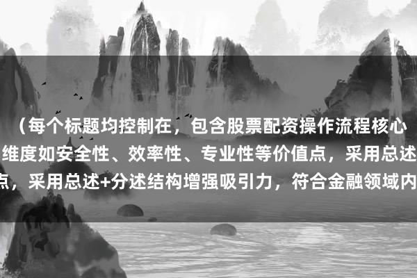 （每个标题均控制在，包含股票配资操作流程核心关键词，并延伸出不同维度如安全性、效率性、专业性等价值点，采用总述+分述结构增强吸引力，符合金融领域内容创作规范）