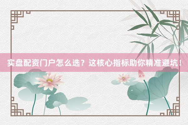 实盘配资门户怎么选？这核心指标助你精准避坑！