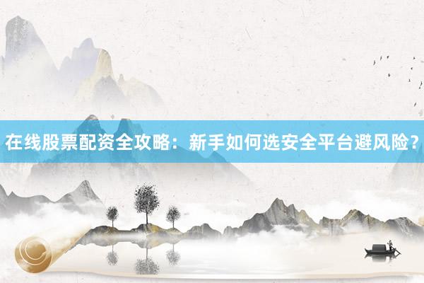 在线股票配资全攻略：新手如何选安全平台避风险？