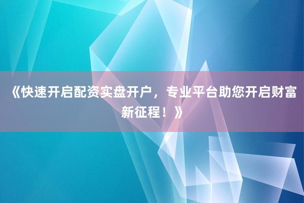 《快速开启配资实盘开户，专业平台助您开启财富新征程！》