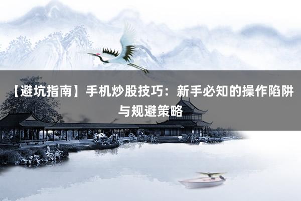 【避坑指南】手机炒股技巧：新手必知的操作陷阱与规避策略