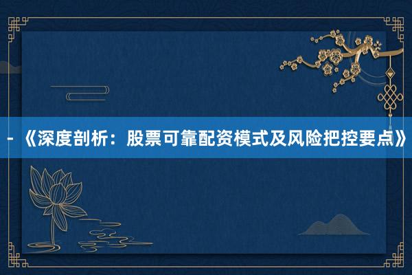 - 《深度剖析：股票可靠配资模式及风险把控要点》