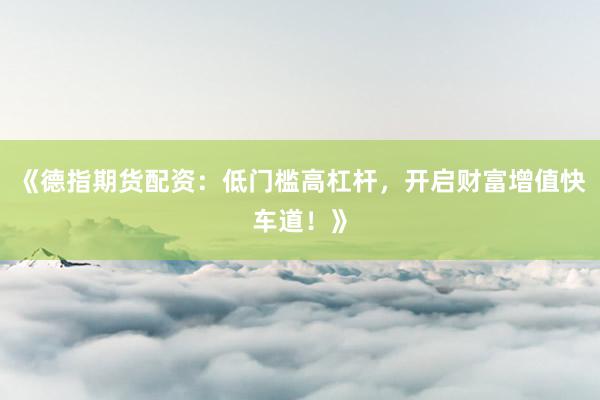 《德指期货配资：低门槛高杠杆，开启财富增值快车道！》