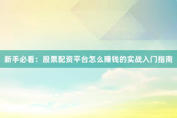 新手必看：股票配资平台怎么赚钱的实战入门指南