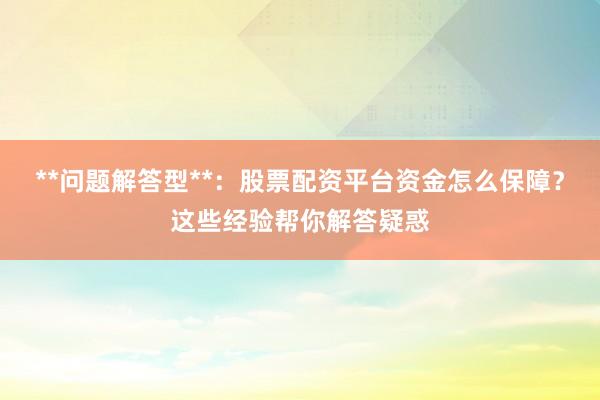 **问题解答型**：股票配资平台资金怎么保障？这些经验帮你解答疑惑