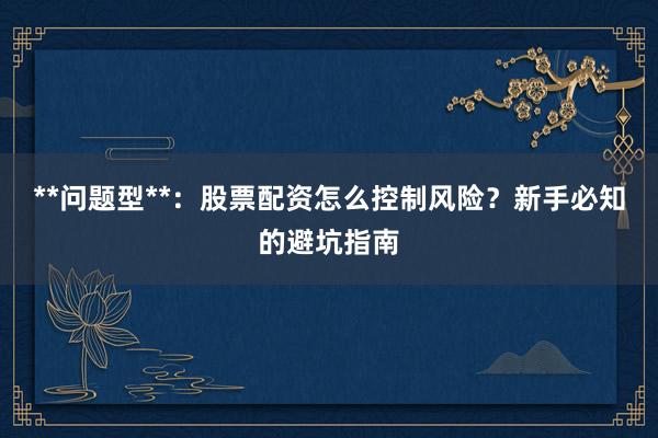 **问题型**：股票配资怎么控制风险？新手必知的避坑指南