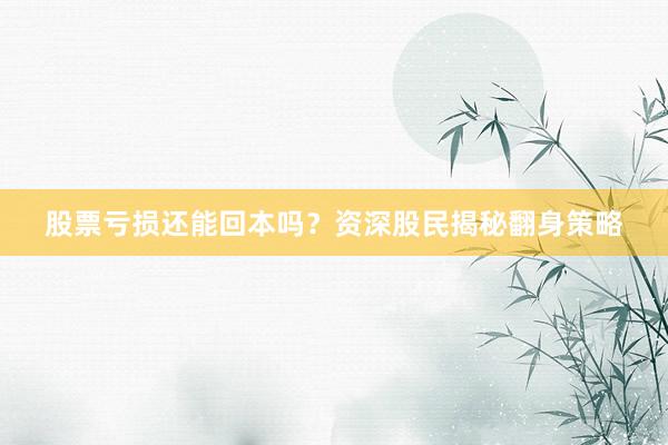 股票亏损还能回本吗？资深股民揭秘翻身策略
