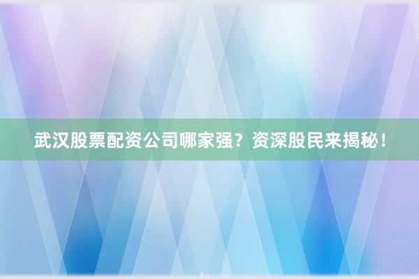 武汉股票配资公司哪家强？资深股民来揭秘！