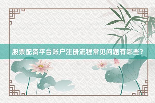 股票配资平台账户注册流程常见问题有哪些？