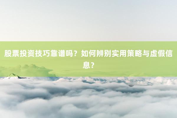 股票投资技巧靠谱吗？如何辨别实用策略与虚假信息？