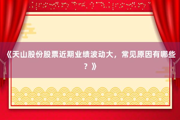 《天山股份股票近期业绩波动大，常见原因有哪些？》