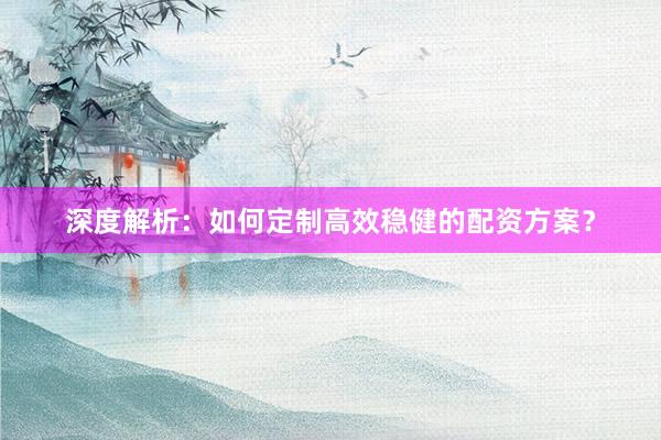 深度解析：如何定制高效稳健的配资方案？