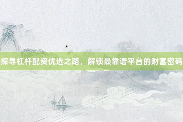 探寻杠杆配资优选之路，解锁最靠谱平台的财富密码