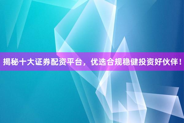 揭秘十大证券配资平台，优选合规稳健投资好伙伴！