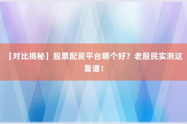 【对比揭秘】股票配资平台哪个好？老股民实测这靠谱！
