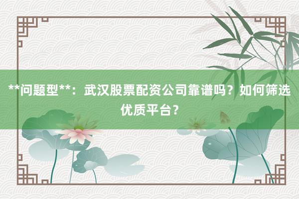 **问题型**：武汉股票配资公司靠谱吗？如何筛选优质平台？