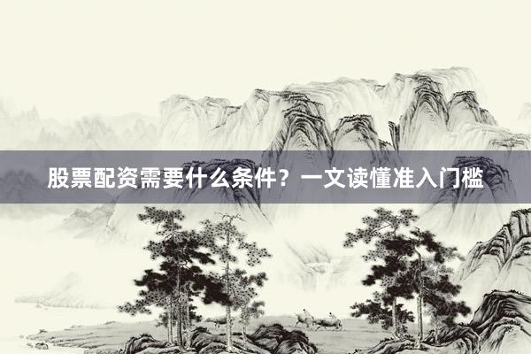 股票配资需要什么条件？一文读懂准入门槛