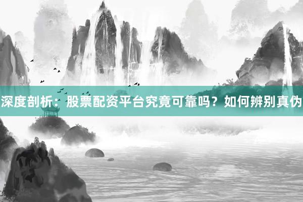 深度剖析：股票配资平台究竟可靠吗？如何辨别真伪