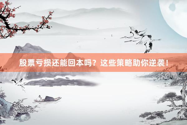 股票亏损还能回本吗？这些策略助你逆袭！