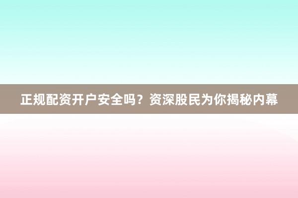 正规配资开户安全吗？资深股民为你揭秘内幕